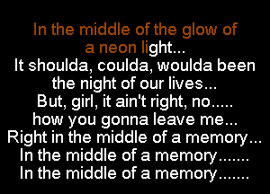 In the middle of the glow of
a neon light...
It shoulda, coulda, woulda been
the night of our lives...

But, girl, it ain't right, no .....
how you gonna leave me...
Right in the middle of a memory...
In the middle of a memory .......
In the middle of a memory .......