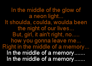 In the middle of the glow of
a neon light...
It shoulda, coulda, woulda been
the night of our lives...

But, girl, it ain't right, no .....
how you gonna leave me...
Right in the middle of a memory...
In the middle of a memory .......
In the middle of a memory .......