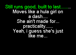Still runs good, built to last ........
Moves like a hula girl on
a dash....
She ain't made for...
practicality ......

Yeah, i guess she's just
like me...