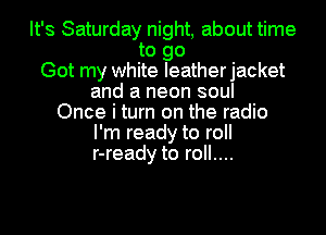 It's Saturday night, about time
to go
Got my white leatherjacket
and a neon soul
Once i turn on the radio
I'm ready to roll
r-ready to roll....
