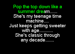 Pop the top down like a
summer dream ......
She's my teenage time
machine...

Just keeps getting sweeter
with age ...........
She's classic through
any decade .......

g