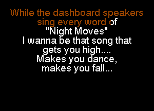 While the dashboard speakers
sing every word of
Ni ht Moves
I wanna e that song that
gets you high...
Makes you ance,
makes you fall...