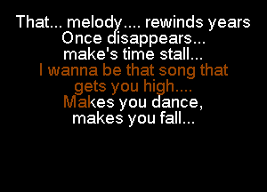 That... melod rewinds years
Once isappears...
make's time stall...

I wanna be that song that
gets you high...
Makes you ance,
makes you fall...