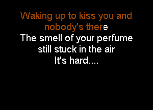 Waking up to kiss you and
nobody's there
The smell of your perfume
still stuck in the air

It's hard....