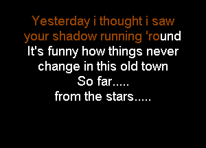 Yesterday i thought i saw
your shadow running 'round
It's funny how things never
change in this old town

So far .....
from the stars .....

g