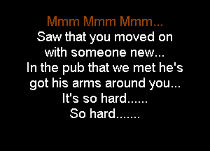 Mmm Mmm Mmm...
Saw that you moved on
with someone new...

In the pub that we met he's
got his arms around you...

It's so hard ......
80 hard .......