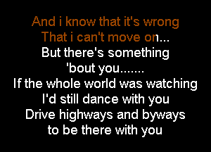 And i know that it's wrong
That i can't move on...
But there's something

'bout you .......

Ifthe whole world was watching
I'd still dance with you
Drive highways and byways
to be there with you