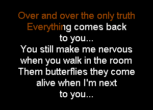 Over and over the only truth
Everything comes back
to you...

You still make me nervous
when you walk in the room
Them butterflies they come
alive when I'm next
to you...