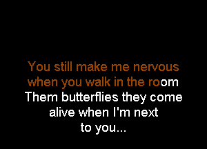 You still make me nervous

when you walk in the room
Them butterflies they come
alive when I'm next
to you...