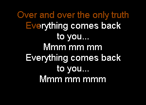 Over and over the only truth
Everything comes back
to you...

Mmm mm mm

Everything comes back
to you...
Mmm mm mmm
