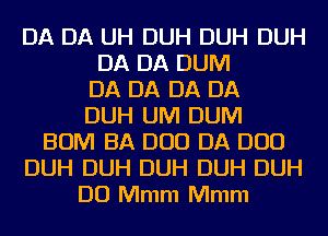 DA DA UH DUH DUH DUH
DA DA DUM
DA DA DA DA
DUH UM DUM
BUM BA DUO DA DUO
DUH DUH DUH DUH DUH
D0 Mmm Mmm