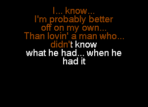 I... know...

I'm probably better
off on my own...
Than lovin' a man who...
didn't know
what he had... when he

had it