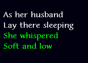 As her husband
Lay there sleeping

She whispered
Soft and low
