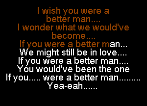 I wish you were a
better man....
I wonder what we would've
become....
If ou were a better man...
e might still be In love....
If you were a better man....
You would've been the one
If you ..... were a better man .........
Yea-eah ......