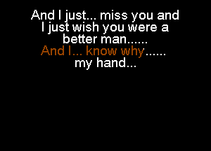 And I lust... miss you and
I jUS WlSh you were a
better man ......

And I... know why ......
my hand...