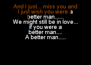 And I lust... miss you and
I jUS Wish you were a
better man.......

We might Stl be In love...
I you were a
better man....

A better man .....