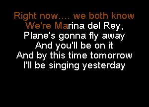 Right now.... we both know
We're Marina del Rey,
Plane's gonna 11y away

And you'll be on it

And by this time tomorrow

I'll be singing yesterday

g
