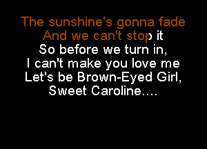 The sunshine's gonna fade
And we can't stop it
So before we turn in,

I can't make you love me
Let's be Brown-Eyed Girl,
Sweet Caroline...