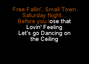 Free Fallin', Small Town
Saturday Night...
Before you lose that
Lovin' Feeling

Let's go Dancing on
the Ceiling
