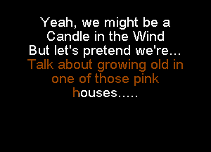 Yeah, we might be a
Candle in the Wind
But let's pretend we're...
Talk about growing old in

one of those pink
houses .....