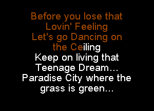 Before you lose that
Lovin' Feeling
Let's go Dancing on
the Ceiling
Keep on living that
Teenage Dream...
Paradise City where the

grass is green... I