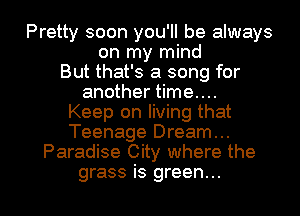 Pretty soon you'll be always
on my mind
But that's a song for
another time....
Keep on living that
Teenage Dream...
Paradise City where the

grass is green... I