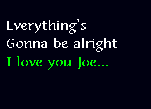 Everything's
Gonna be alright

I love you Joe...