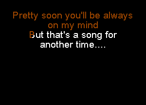 Pretty soon you'll be always
on my mind
But that's a song for
another time. . ..