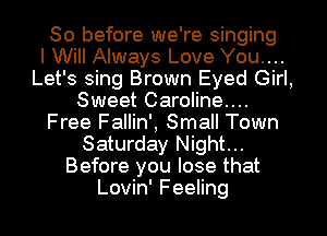 So before we're singing
I Will Always Love You....
Let's sing Brown Eyed Girl,
Sweet Caroline...
Free Fallin', Small Town
Saturday Night...
Before you lose that
Lovin' Feeling