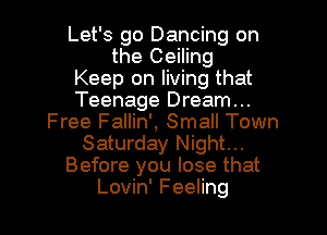 Let's go Dancing on
the Ceiling
Keep on living that
Teenage Dream...

Free Fallin', Small Town
Saturday Night...
Before you lose that
Lovin' Feeling