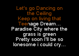 Let's go Dancing on
the Ceiling
Keep on living that
Teenage Dream...
Paradise City where the
grass is green
Pretty soon I'll be so

lonesome i could cry... I