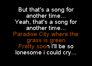 But that's a song for
another time...
Yeah, that's a song for
another time...
Paradise City where the
grass is green
Pretty soon I'll be so

lonesome i could cry... I