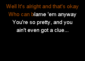 Well It's alright and that's okay
Who can blame 'em anyway
You're so pretty, and you
ain't even got a clue...