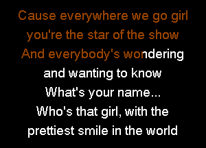 Cause everywhere we go girl
you're the star of the show
And everybody's wondering
and wanting to know
What's your name...
Who's that girl, with the
prettiest smile in the world