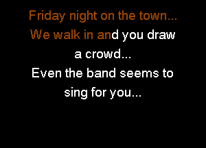 Friday night on the town...
We walk in and you draw
a crowd...

Even the band seems to

sing for you...