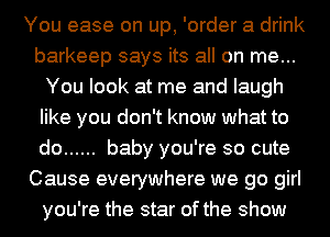 You ease on up, 'order a drink
barkeep says its all on me...
You look at me and laugh
like you don't know what to
do ...... baby you're so cute
Cause everywhere we go girl
you're the star of the show