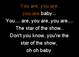 You are, you are,
you are baby...
You.... are, you are, you are....
The star of the show..

Don't you know, you're the
star of the show,
oh oh baby