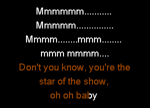 Mmmmmm ...........
Mmmmm ...............
Mmmm ........ Immn ........

mmmmmmmm
DonTyouknomLyouWethe
star of the show,
oh oh baby