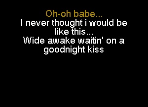 Oh-oh babe...
I never thought i would be
like this...
Wide awake waitin' on a
goodnight kiss