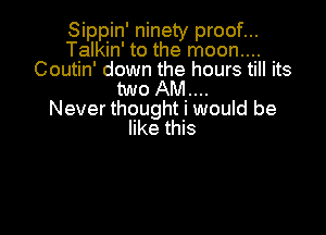 Sippin' ninety proof...
Talkin' to the moon....
Coutin' down the hours till its
two AM...

Never thought i would be

like this
