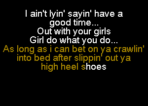 I ain't Iyin' sayin' have a
good time...
Out with your girls
Girl do what you do...
As long as i can bet on ya crawlin'
into bed after slippin out ya
high heel shoes