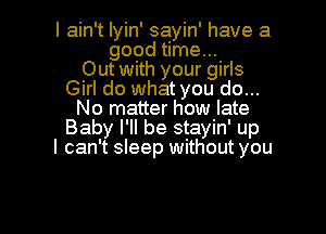 I ain't lyin' sayin' have a
good time...

Out with your girls
Girl do what you do...
No matter how late
Baby I'll be stayin' up
I can't sleep without you

Q