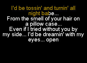 I'd be tossin' and turnin' all
night babe...
From the smell of your hair on
a pillow case
Even ifl tried without you by
my side... I' d be dreamin' with my
eyes open