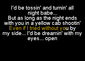 I'd be tossin' and turnin' all
night babe...

But as liong as the ni ht ends
with you In a yellow ca shootin'
Even ifl tried without you by
my side... I' d be dreamin' with my
eyes open