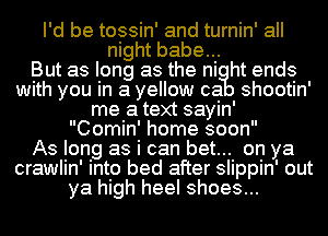 I'd be tossin' and turnin' all
night babe...

But as long as the ni ht ends
with you in a yellow ca shootin'
me a text sayin'

Comin' home soon

As long as i can bet... on ya
crawlin' into bed after slippin' out
ya high heel shoes...