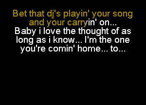 Bet that dj' 3 playin' your song
and your carryin' on..
Baby I love the thought of as
long as i know... I'm the one
you're comin' home... to...