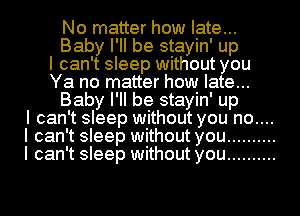 No matter how late...
Baby I'll be stayin' up
I can't sleep without you
Ya no matter how late...
Baby I'll be stayin' up
I can't sleep without you no....
I can't sleep without you ..........
I can't sleep without you ..........