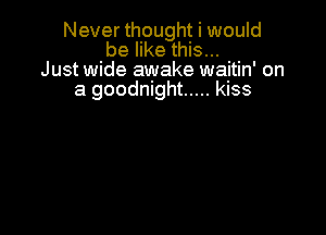 Never thought i would
be like this...
Just wide awake waitin' on
a goodnight ..... kiss