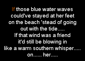 Ifthose blue water waves
could've stayed at her feet
on the beach 'stead of going
out with the tide .....

Ifthat wind was a friend
it'd still be blowing in
like a warm southern whisper .....
on ...... her .....