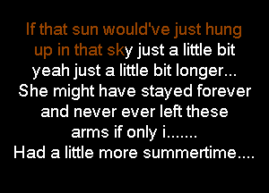 Ifthat sun would've just hung
up in that sky just a little bit
yeah just a little bit longer...

She might have stayed forever
and never ever left these
arms if only i .......

Had a little more summertime...
